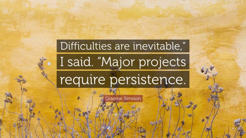 Graeme Simsion Quote: “Difficulties are inevitable,” I said. “Major projects require persistence.”