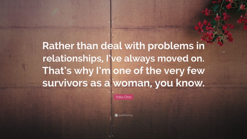 Yoko Ono Quote: “Rather than deal with problems in relationships, I’ve always moved on. That’s why I’m one of the very few survivors as a woman, you know.”