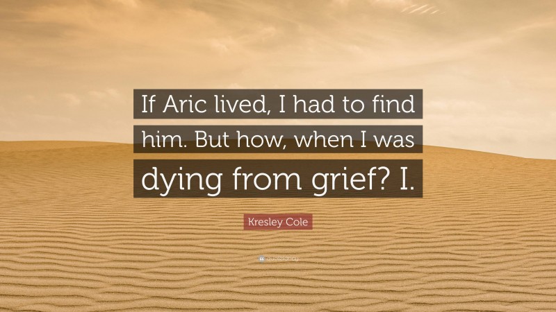 Kresley Cole Quote: “If Aric lived, I had to find him. But how, when I was dying from grief? I.”