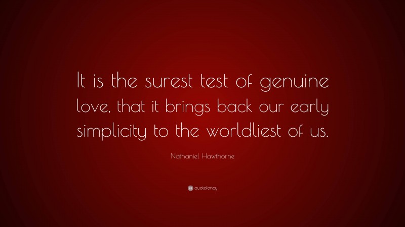 Nathaniel Hawthorne Quote: “It is the surest test of genuine love, that it brings back our early simplicity to the worldliest of us.”