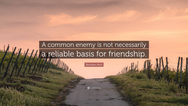 Brandon Mull Quote: “A common enemy is not necessarily a reliable basis for friendship.”