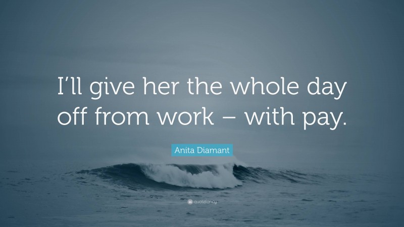 Anita Diamant Quote: “I’ll give her the whole day off from work – with pay.”