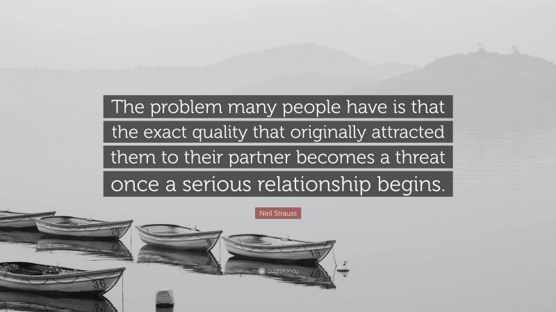 Neil Strauss Quote: “The problem many people have is that the exact quality that originally attracted them to their partner becomes a threat once a serious relationship begins.”