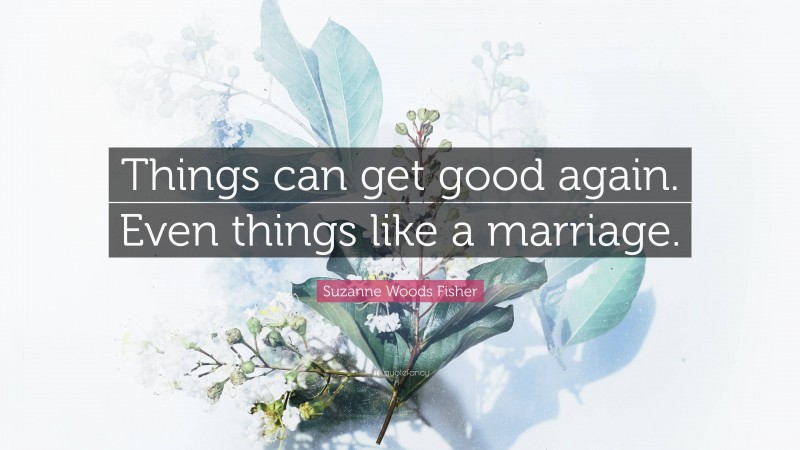 Suzanne Woods Fisher Quote: “Things can get good again. Even things like a marriage.”