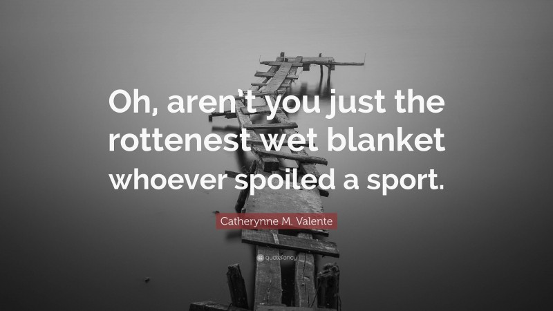 Catherynne M. Valente Quote: “Oh, aren’t you just the rottenest wet blanket whoever spoiled a sport.”