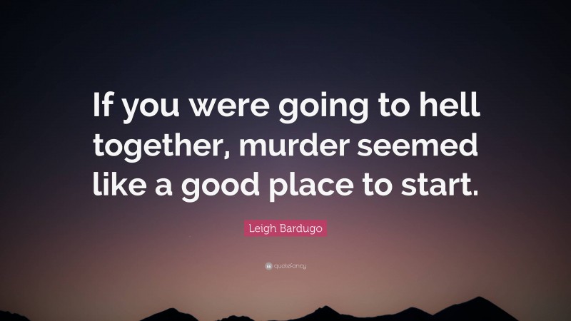 Leigh Bardugo Quote: “If you were going to hell together, murder seemed like a good place to start.”