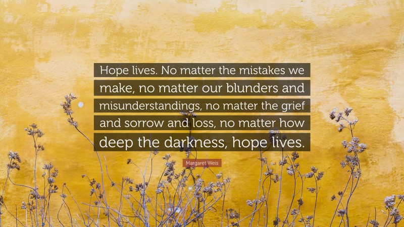 Margaret Weis Quote: “Hope lives. No matter the mistakes we make, no matter our blunders and misunderstandings, no matter the grief and sorrow and loss, no matter how deep the darkness, hope lives.”