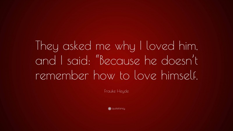 Frauke Heyde Quote: “They asked me why I loved him, and I said: “Because he doesn’t remember how to love himself.”