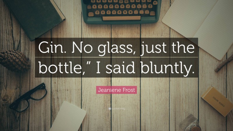 Jeaniene Frost Quote: “Gin. No glass, just the bottle,” I said bluntly.”