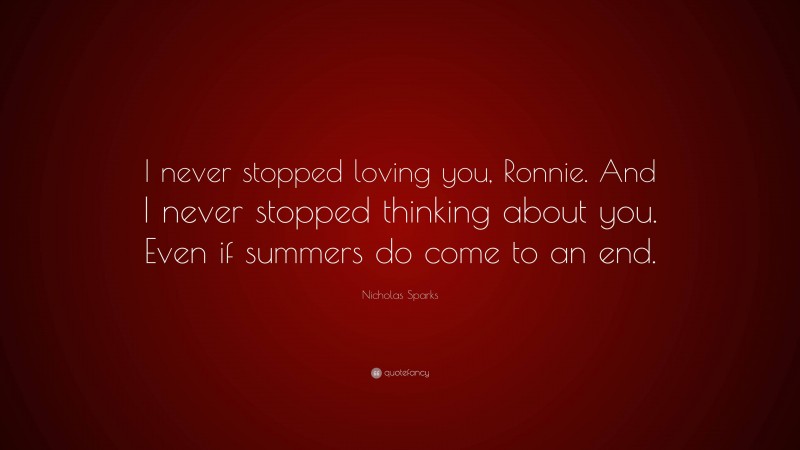 Nicholas Sparks Quote: “I never stopped loving you, Ronnie. And I never stopped thinking about you. Even if summers do come to an end.”