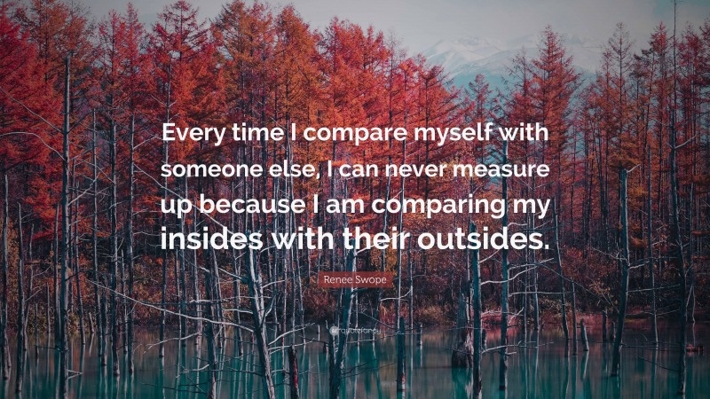 Renee Swope Quote: “Every time I compare myself with someone else, I can never measure up because I am comparing my insides with their outsides.”