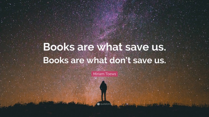 Miriam Toews Quote: “Books are what save us. Books are what don’t save us.”