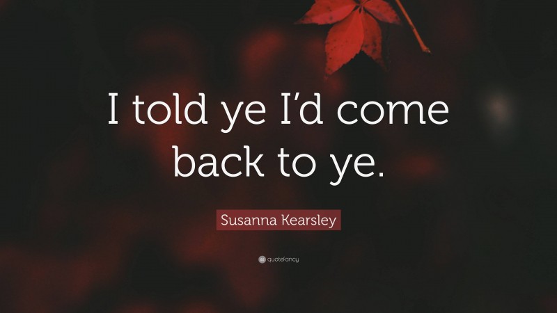 Susanna Kearsley Quote: “I told ye I’d come back to ye.”