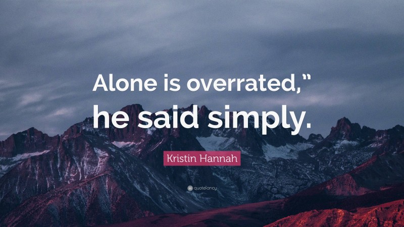 Kristin Hannah Quote: “Alone is overrated,” he said simply.”