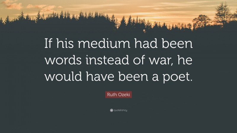 Ruth Ozeki Quote: “If his medium had been words instead of war, he would have been a poet.”