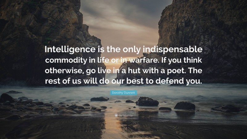 Dorothy Dunnett Quote: “Intelligence is the only indispensable commodity in life or in warfare. If you think otherwise, go live in a hut with a poet. The rest of us will do our best to defend you.”