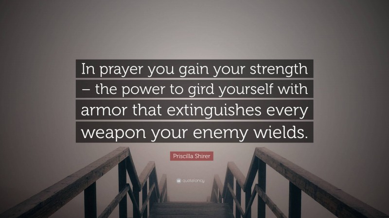 Priscilla Shirer Quote: “In prayer you gain your strength – the power to gird yourself with armor that extinguishes every weapon your enemy wields.”