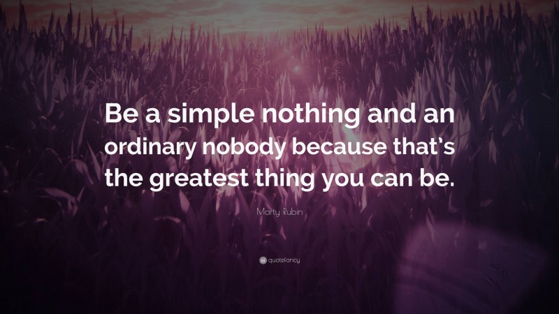 Marty Rubin Quote: “Be a simple nothing and an ordinary nobody because that’s the greatest thing you can be.”