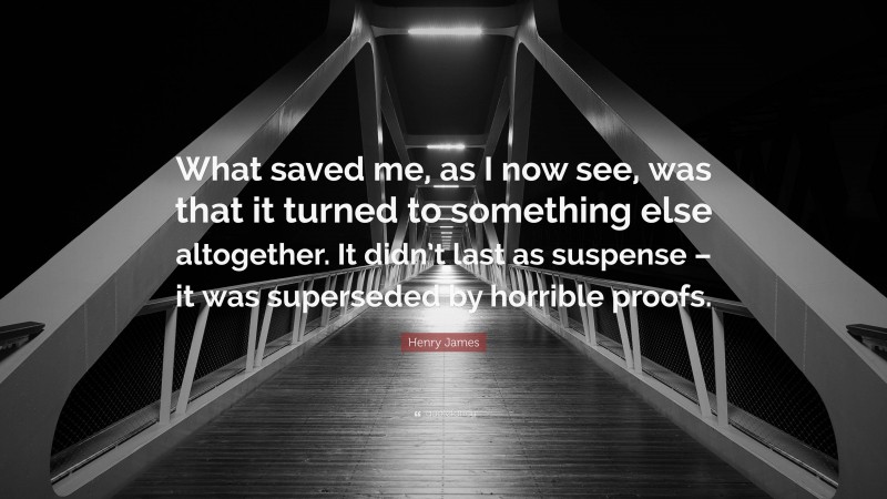 Henry James Quote: “What saved me, as I now see, was that it turned to something else altogether. It didn’t last as suspense – it was superseded by horrible proofs.”