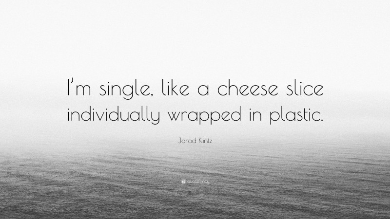 Jarod Kintz Quote: “I’m single, like a cheese slice individually wrapped in plastic.”