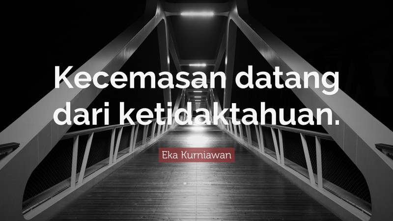 Eka Kurniawan Quote: “Kecemasan datang dari ketidaktahuan.”