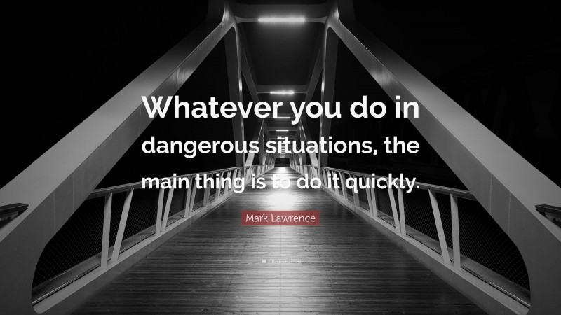 Mark Lawrence Quote: “Whatever you do in dangerous situations, the main thing is to do it quickly.”