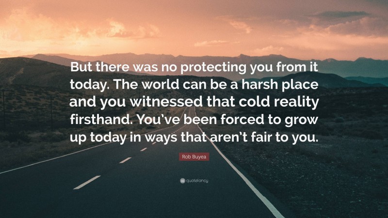 Rob Buyea Quote: “But there was no protecting you from it today. The world can be a harsh place and you witnessed that cold reality firsthand. You’ve been forced to grow up today in ways that aren’t fair to you.”