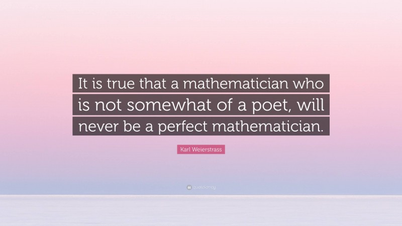 Karl Weierstrass Quote: “It is true that a mathematician who is not somewhat of a poet, will never be a perfect mathematician.”