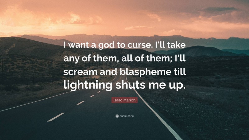 Isaac Marion Quote: “I want a god to curse. I’ll take any of them, all of them; I’ll scream and blaspheme till lightning shuts me up.”