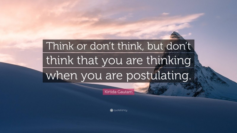 Kirtida Gautam Quote: “Think or don’t think, but don’t think that you are thinking when you are postulating.”