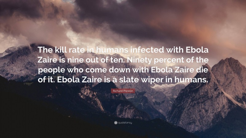 Richard Preston Quote: “The kill rate in humans infected with Ebola Zaire is nine out of ten. Ninety percent of the people who come down with Ebola Zaire die of it. Ebola Zaire is a slate wiper in humans.”