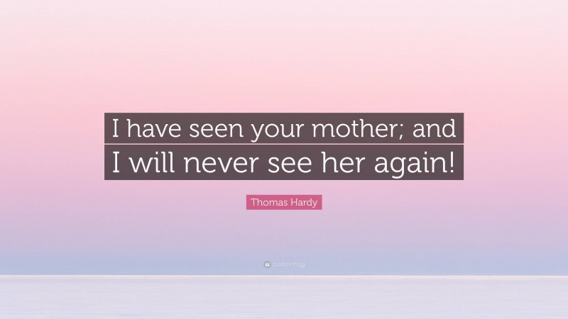 Thomas Hardy Quote: “I have seen your mother; and I will never see her again!”