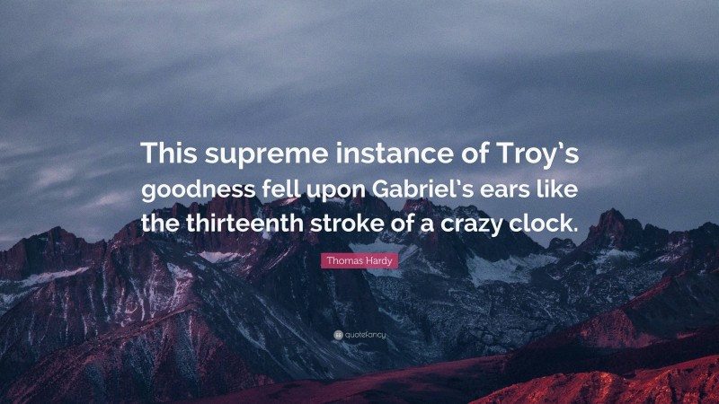 Thomas Hardy Quote: “This supreme instance of Troy’s goodness fell upon Gabriel’s ears like the thirteenth stroke of a crazy clock.”