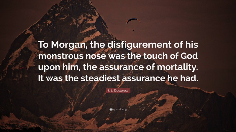 E. L. Doctorow Quote: “To Morgan, the disfigurement of his monstrous nose was the touch of God upon him, the assurance of mortality. It was the steadiest assurance he had.”