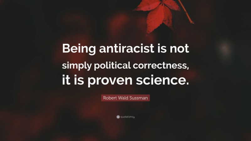 Robert Wald Sussman Quote: “Being antiracist is not simply political correctness, it is proven science.”
