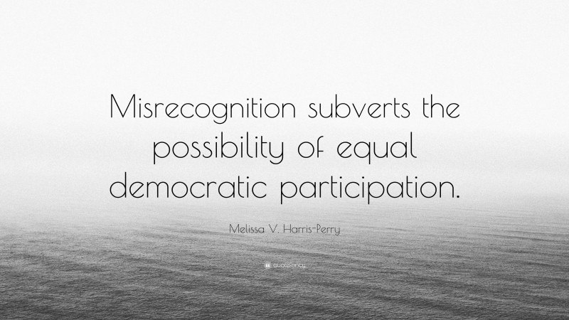 Melissa V. Harris-Perry Quote: “Misrecognition subverts the possibility of equal democratic participation.”