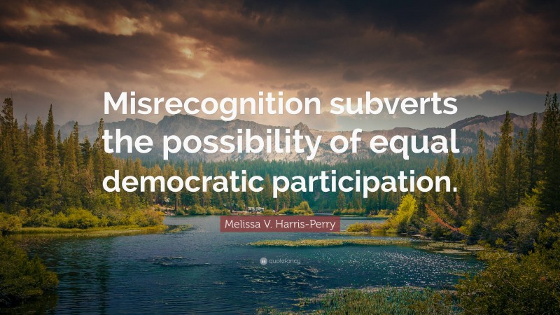 Melissa V. Harris-Perry Quote: “Misrecognition subverts the possibility of equal democratic participation.”