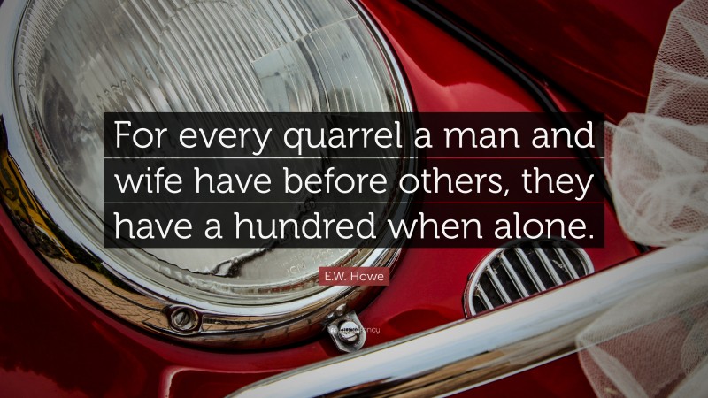 E.W. Howe Quote: “For every quarrel a man and wife have before others, they have a hundred when alone.”
