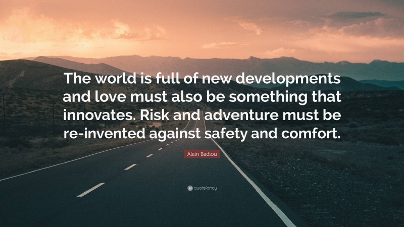 Alain Badiou Quote: “The world is full of new developments and love must also be something that innovates. Risk and adventure must be re-invented against safety and comfort.”