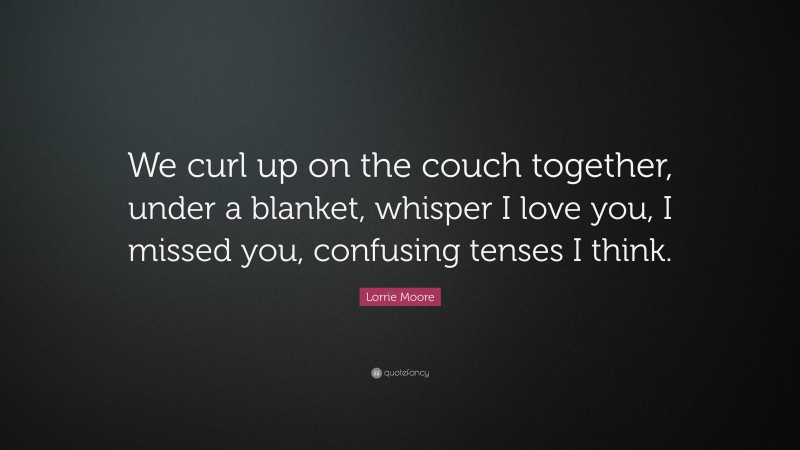 Lorrie Moore Quote: “We curl up on the couch together, under a blanket, whisper I love you, I missed you, confusing tenses I think.”