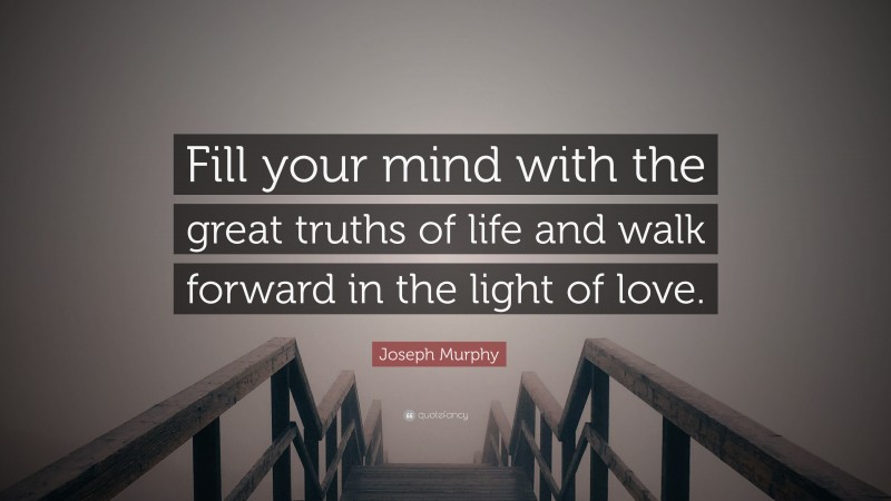 Joseph Murphy Quote: “Fill your mind with the great truths of life and walk forward in the light of love.”