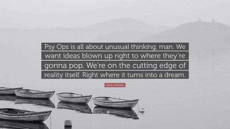 Denis Johnson Quote: “Psy Ops is all about unusual thinking, man. We want ideas blown up right to where they’re gonna pop. We’re on the cutting edge of reality itself. Right where it turns into a dream.”