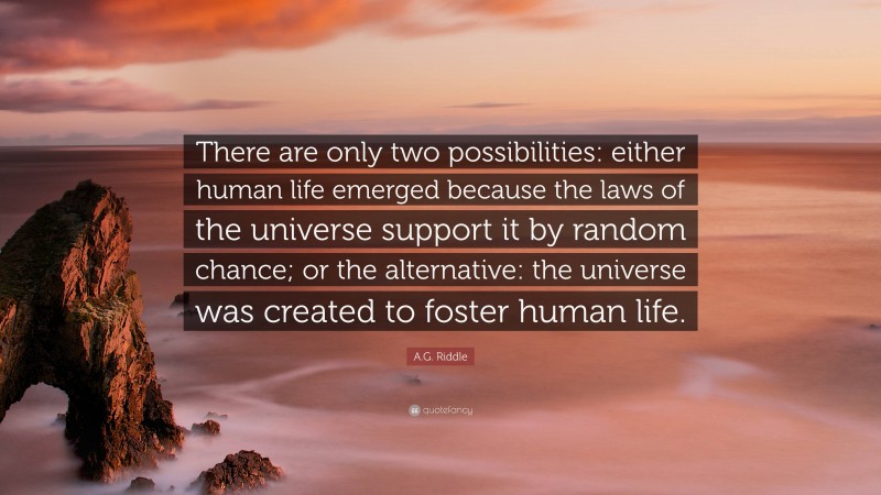 A.G. Riddle Quote: “There are only two possibilities: either human life emerged because the laws of the universe support it by random chance; or the alternative: the universe was created to foster human life.”