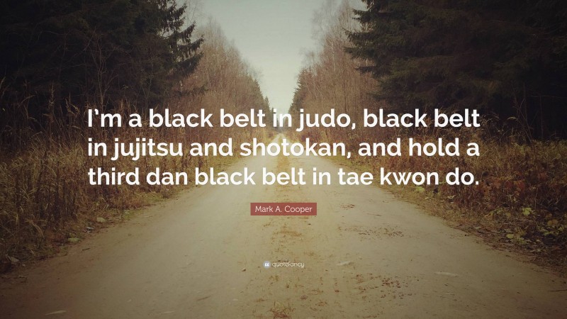 Mark A. Cooper Quote: “I’m a black belt in judo, black belt in jujitsu and shotokan, and hold a third dan black belt in tae kwon do.”