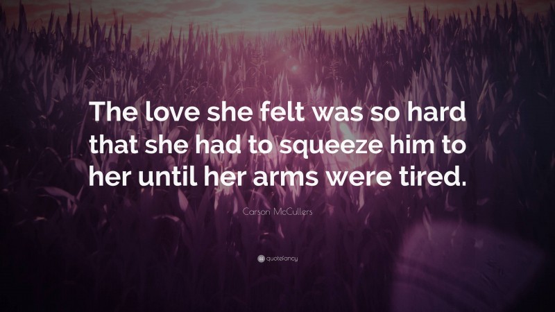 Carson McCullers Quote: “The love she felt was so hard that she had to squeeze him to her until her arms were tired.”