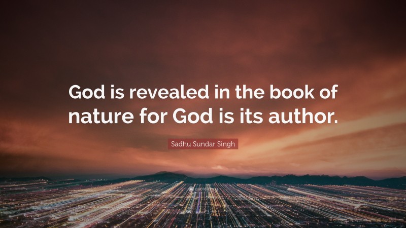 Sadhu Sundar Singh Quote: “God is revealed in the book of nature for God is its author.”