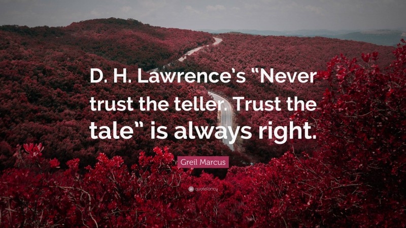 Greil Marcus Quote: “D. H. Lawrence’s “Never trust the teller. Trust the tale” is always right.”