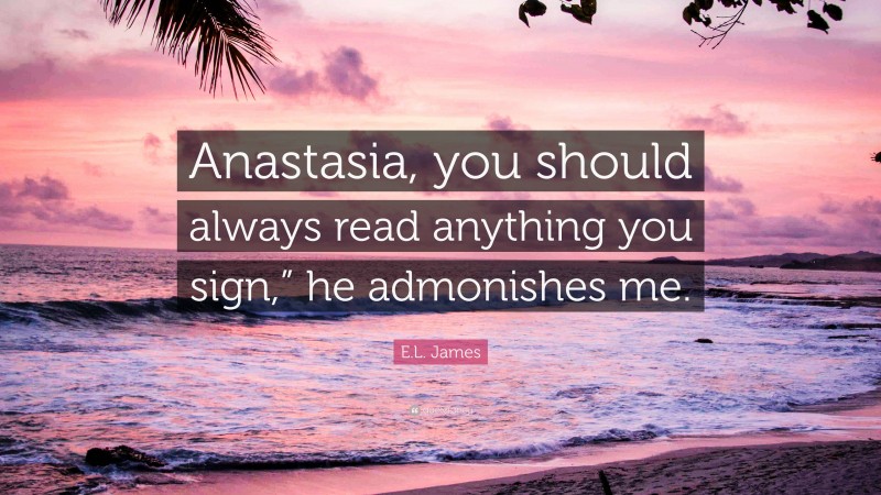 E.L. James Quote: “Anastasia, you should always read anything you sign,” he admonishes me.”