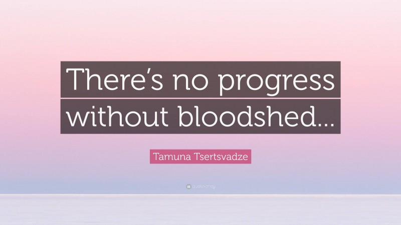 Tamuna Tsertsvadze Quote: “There’s no progress without bloodshed...”