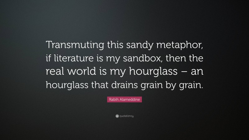 Rabih Alameddine Quote: “Transmuting this sandy metaphor, if literature is my sandbox, then the real world is my hourglass – an hourglass that drains grain by grain.”